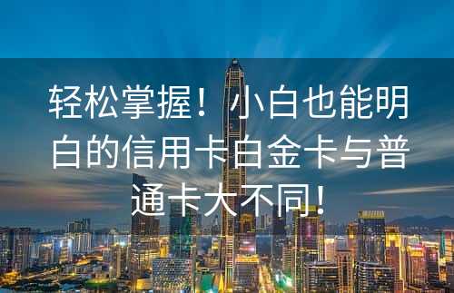 轻松掌握！小白也能明白的信用卡白金卡与普通卡大不同！