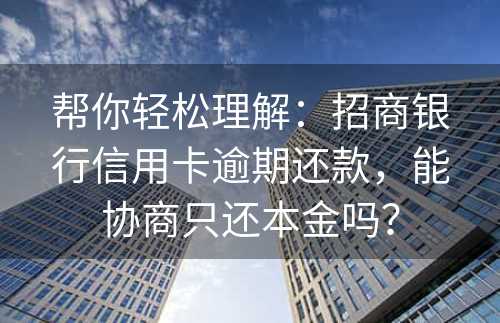 帮你轻松理解：招商银行信用卡逾期还款，能协商只还本金吗？