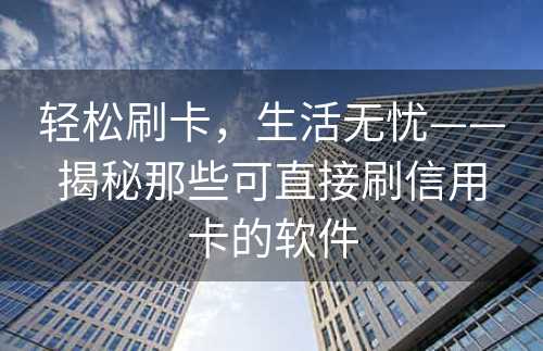 轻松刷卡，生活无忧——揭秘那些可直接刷信用卡的软件