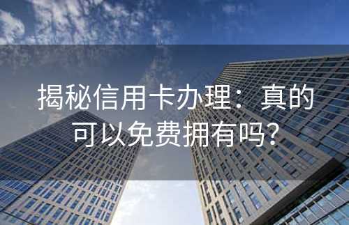 揭秘信用卡办理：真的可以免费拥有吗？