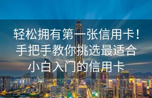 轻松拥有第一张信用卡！手把手教你挑选最适合小白入门的信用卡