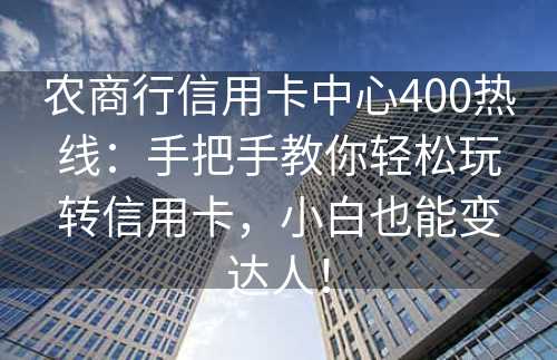 农商行信用卡中心400热线：手把手教你轻松玩转信用卡，小白也能变达人！