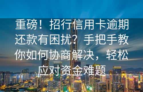 重磅！招行信用卡逾期还款有困扰？手把手教你如何协商解决，轻松应对资金难题