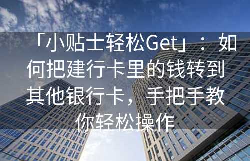 「小贴士轻松Get」：如何把建行卡里的钱转到其他银行卡，手把手教你轻松操作