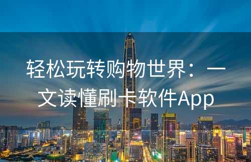 轻松玩转购物世界：一文读懂刷卡软件App