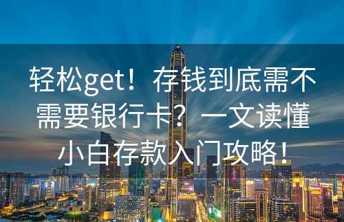 轻松get！存钱到底需不需要银行卡？一文读懂小白存款入门攻略！