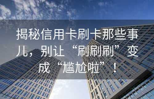 揭秘信用卡刷卡那些事儿，别让“刷刷刷”变成“尴尬啦”！