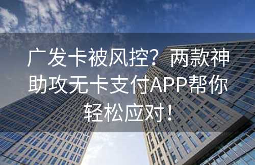 广发卡被风控？两款神助攻无卡支付APP帮你轻松应对！