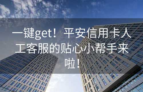 一键get！平安信用卡人工客服的贴心小帮手来啦！