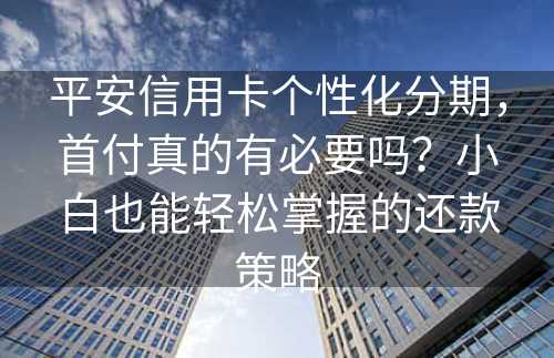 平安信用卡个性化分期，首付真的有必要吗？小白也能轻松掌握的还款策略