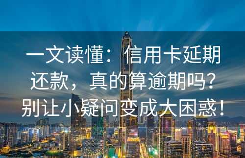 一文读懂：信用卡延期还款，真的算逾期吗？别让小疑问变成大困惑！