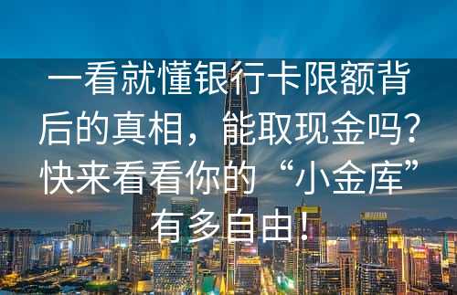 一看就懂银行卡限额背后的真相，能取现金吗？快来看看你的“小金库”有多自由！