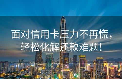 面对信用卡压力不再慌，轻松化解还款难题！