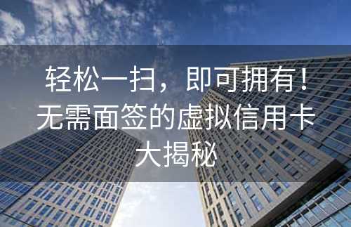 轻松一扫，即可拥有！无需面签的虚拟信用卡大揭秘