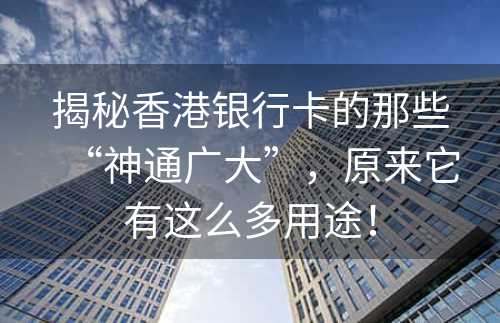 揭秘香港银行卡的那些“神通广大”，原来它有这么多用途！