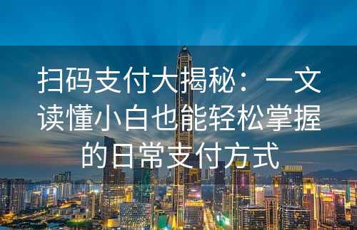 扫码支付大揭秘：一文读懂小白也能轻松掌握的日常支付方式