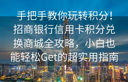 手把手教你玩转积分！招商银行信用卡积分兑换商城全攻略，小白也能轻松Get的超实用指南！