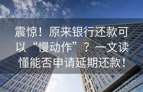 震惊！原来银行还款可以“慢动作”？一文读懂能否申请延期还款！