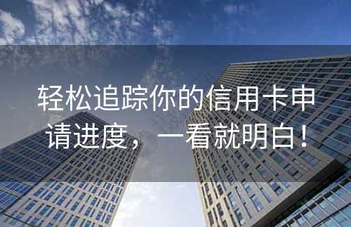 轻松追踪你的信用卡申请进度，一看就明白！