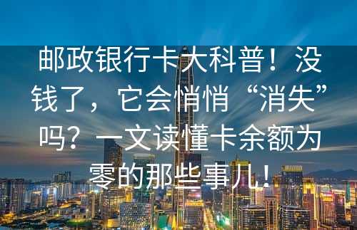 邮政银行卡大科普！没钱了，它会悄悄“消失”吗？一文读懂卡余额为零的那些事儿！