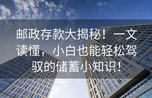 邮政存款大揭秘！一文读懂，小白也能轻松驾驭的储蓄小知识！