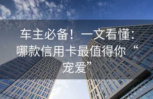 车主必备！一文看懂：哪款信用卡最值得你“宠爱”