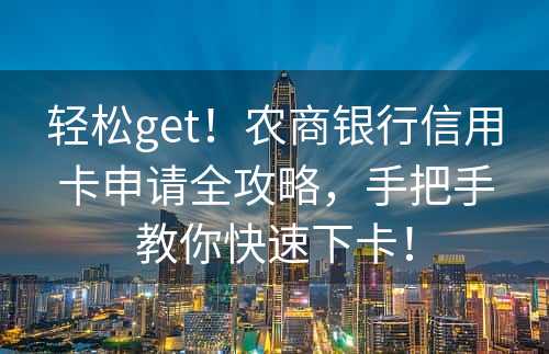 轻松get！农商银行信用卡申请全攻略，手把手教你快速下卡！