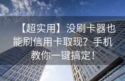 【超实用】没刷卡器也能刷信用卡取现？手机教你一键搞定！