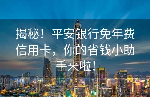 揭秘！平安银行免年费信用卡，你的省钱小助手来啦！