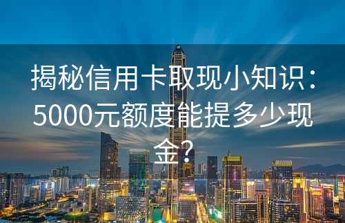 揭秘信用卡取现小知识：5000元额度能提多少现金？