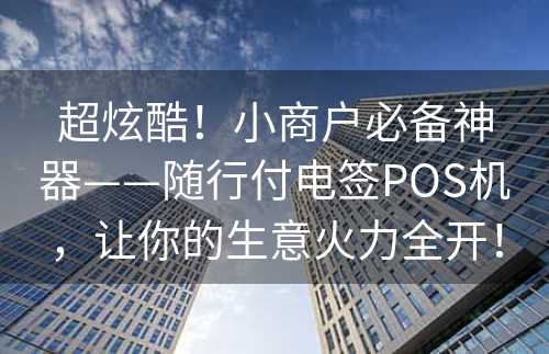 超炫酷！小商户必备神器——随行付电签POS机，让你的生意火力全开！