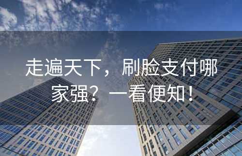 走遍天下，刷脸支付哪家强？一看便知！