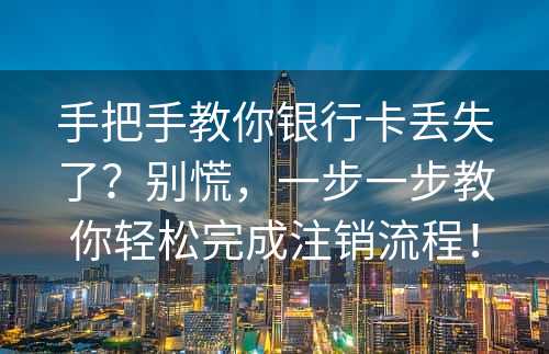 手把手教你银行卡丢失了？别慌，一步一步教你轻松完成注销流程！