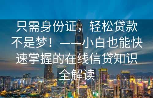 只需身份证，轻松贷款不是梦！——小白也能快速掌握的在线信贷知识全解读