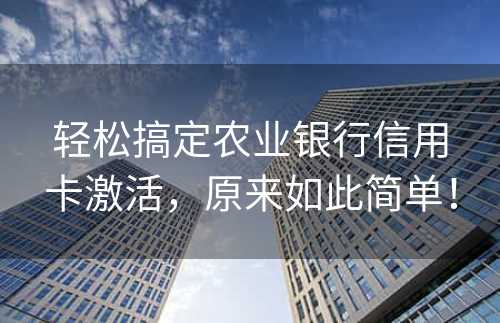 轻松搞定农业银行信用卡激活，原来如此简单！