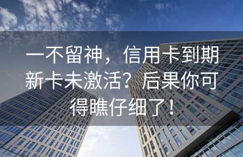 一不留神，信用卡到期新卡未激活？后果你可得瞧仔细了！