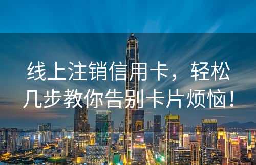 线上注销信用卡，轻松几步教你告别卡片烦恼！