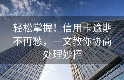 轻松掌握！信用卡逾期不再愁，一文教你协商处理妙招