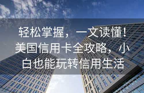 轻松掌握，一文读懂！美国信用卡全攻略，小白也能玩转信用生活