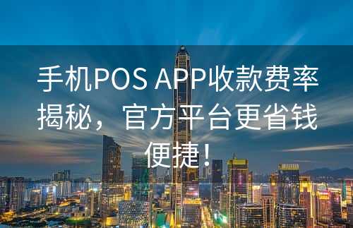 手机POS APP收款费率揭秘，官方平台更省钱便捷！