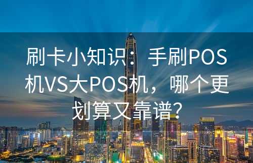 刷卡小知识：手刷POS机VS大POS机，哪个更划算又靠谱？