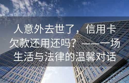 人意外去世了，信用卡欠款还用还吗？——一场生活与法律的温馨对话