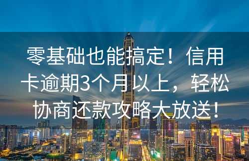 零基础也能搞定！信用卡逾期3个月以上，轻松协商还款攻略大放送！