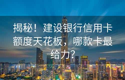 揭秘！建设银行信用卡额度天花板，哪款卡最给力？