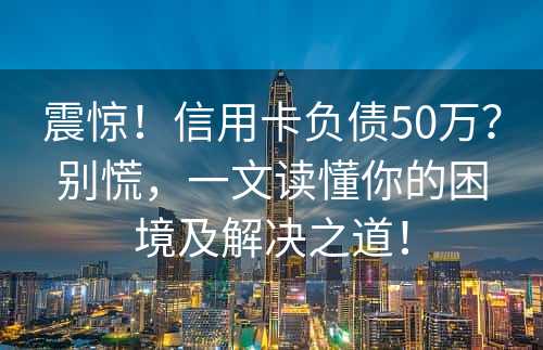 震惊！信用卡负债50万？别慌，一文读懂你的困境及解决之道！