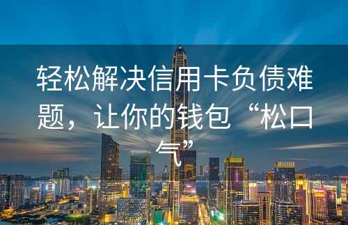 轻松解决信用卡负债难题，让你的钱包“松口气”