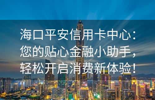 海口平安信用卡中心：您的贴心金融小助手，轻松开启消费新体验！