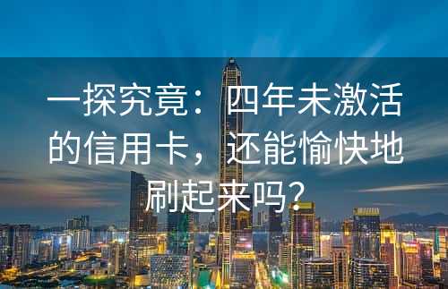 一探究竟：四年未激活的信用卡，还能愉快地刷起来吗？