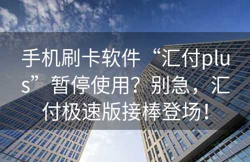 手机刷卡软件“汇付plus”暂停使用？别急，汇付极速版接棒登场！