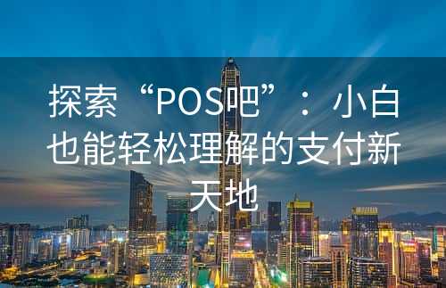 探索“POS吧”：小白也能轻松理解的支付新天地